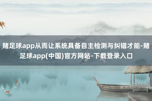 赌足球app从而让系统具备自主检测与纠错才能-赌足球app(中国)官方网站-下载登录入口