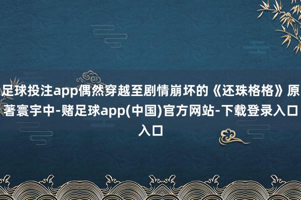 足球投注app偶然穿越至剧情崩坏的《还珠格格》原著寰宇中-赌足球app(中国)官方网站-下载登录入口