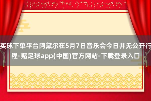 买球下单平台阿黛尔在5月7日音乐会今日并无公开行程-赌足球app(中国)官方网站-下载登录入口