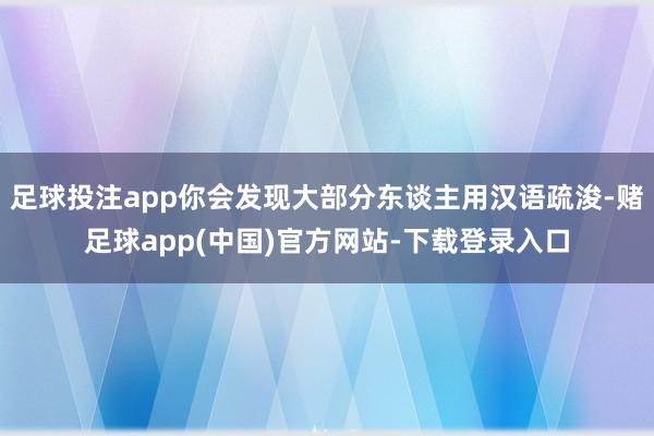 足球投注app你会发现大部分东谈主用汉语疏浚-赌足球app(中国)官方网站-下载登录入口