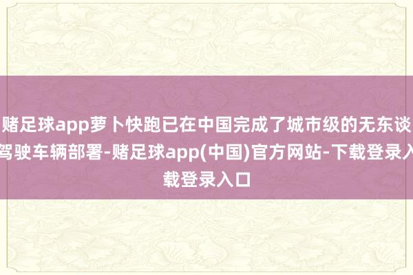 赌足球app萝卜快跑已在中国完成了城市级的无东谈主驾驶车辆部署-赌足球app(中国)官方网站-下载登录入口