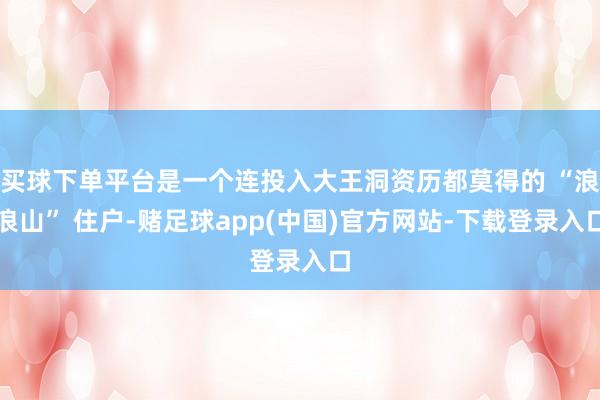 买球下单平台是一个连投入大王洞资历都莫得的 “浪浪山” 住户-赌足球app(中国)官方网站-下载登录入口