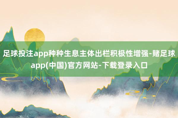 足球投注app种种生息主体出栏积极性增强-赌足球app(中国)官方网站-下载登录入口