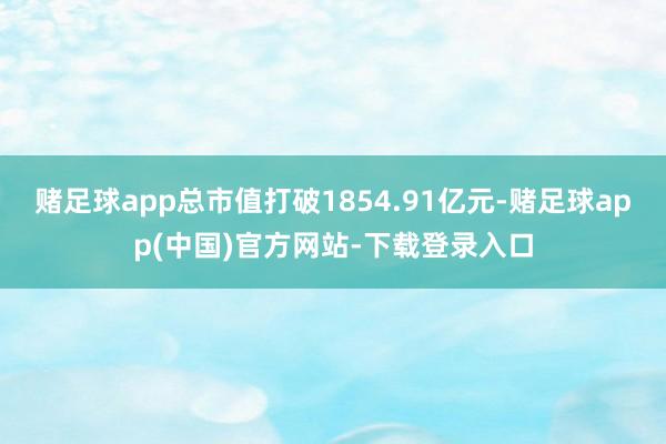 赌足球app总市值打破1854.91亿元-赌足球app(中国)官方网站-下载登录入口