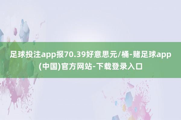 足球投注app报70.39好意思元/桶-赌足球app(中国)官方网站-下载登录入口