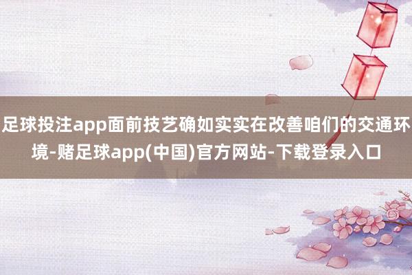 足球投注app面前技艺确如实实在改善咱们的交通环境-赌足球app(中国)官方网站-下载登录入口