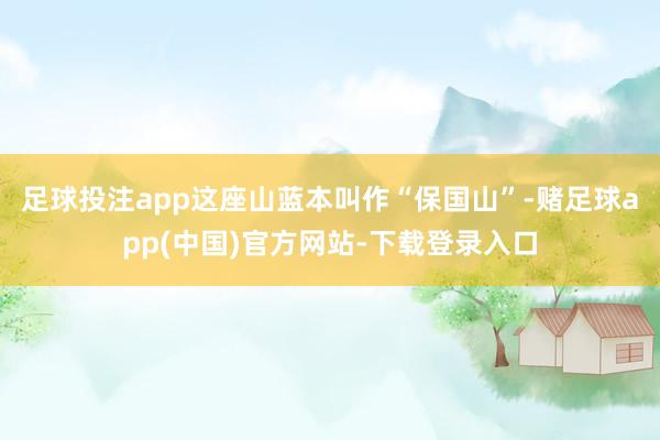 足球投注app这座山蓝本叫作“保国山”-赌足球app(中国)官方网站-下载登录入口