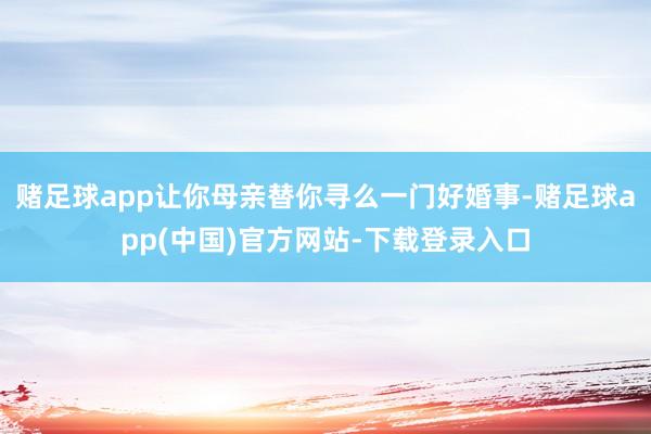 赌足球app让你母亲替你寻么一门好婚事-赌足球app(中国)官方网站-下载登录入口