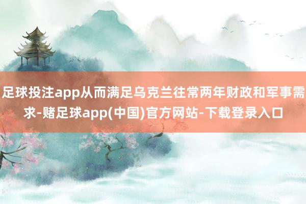 足球投注app从而满足乌克兰往常两年财政和军事需求-赌足球app(中国)官方网站-下载登录入口