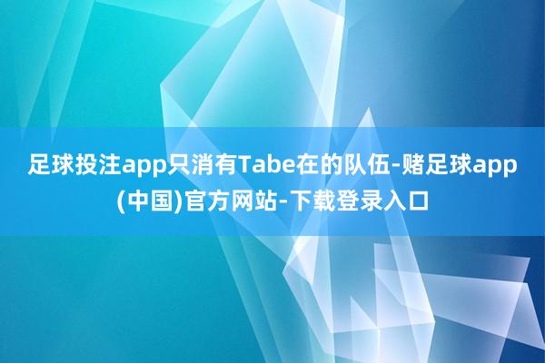 足球投注app只消有Tabe在的队伍-赌足球app(中国)官方网站-下载登录入口