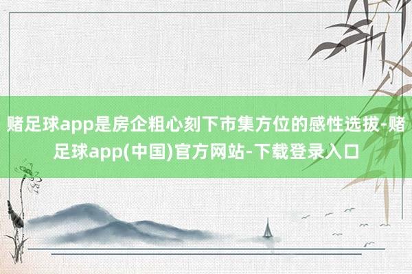 赌足球app是房企粗心刻下市集方位的感性选拔-赌足球app(中国)官方网站-下载登录入口