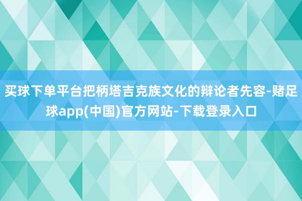 买球下单平台把柄塔吉克族文化的辩论者先容-赌足球app(中国)官方网站-下载登录入口