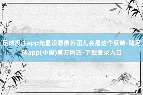 足球投注app光显没意象苏团儿会是这个反映-赌足球app(中国)官方网站-下载登录入口