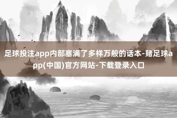 足球投注app内部塞满了多样万般的话本-赌足球app(中国)官方网站-下载登录入口