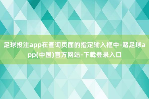 足球投注app在查询页面的指定输入框中-赌足球app(中国)官方网站-下载登录入口