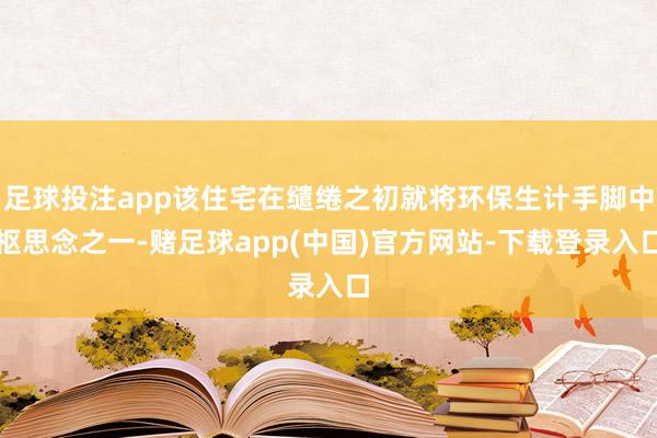 足球投注app该住宅在缱绻之初就将环保生计手脚中枢思念之一-赌足球app(中国)官方网站-下载登录入口