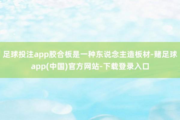足球投注app胶合板是一种东说念主造板材-赌足球app(中国)官方网站-下载登录入口