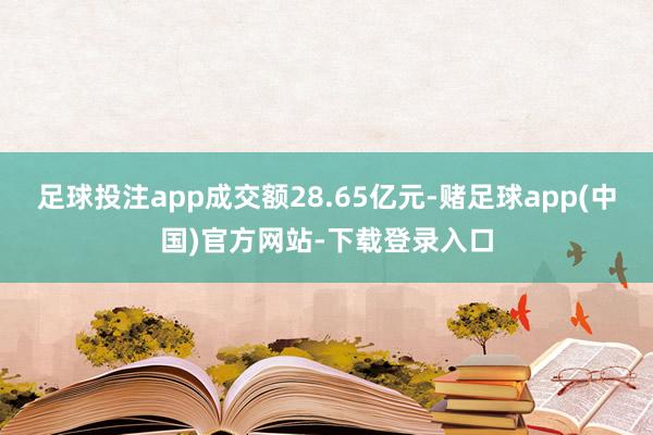 足球投注app成交额28.65亿元-赌足球app(中国)官方网站-下载登录入口
