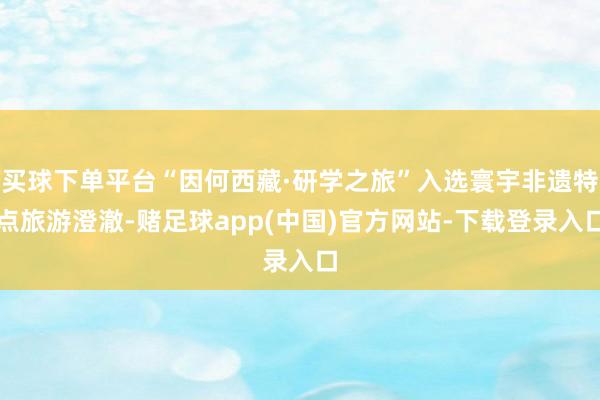 买球下单平台“因何西藏·研学之旅”入选寰宇非遗特点旅游澄澈-赌足球app(中国)官方网站-下载登录入口