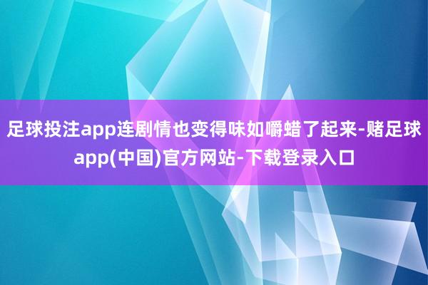 足球投注app连剧情也变得味如嚼蜡了起来-赌足球app(中国)官方网站-下载登录入口