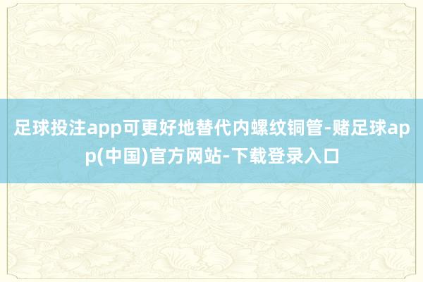 足球投注app可更好地替代内螺纹铜管-赌足球app(中国)官方网站-下载登录入口
