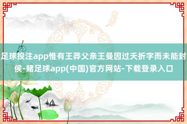足球投注app惟有王莽父亲王曼因过夭折字而未能封侯-赌足球app(中国)官方网站-下载登录入口