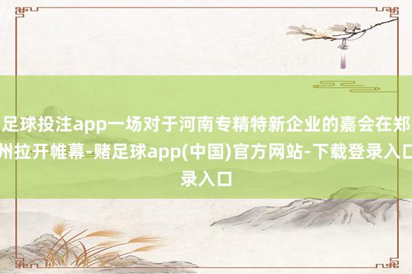 足球投注app一场对于河南专精特新企业的嘉会在郑州拉开帷幕-赌足球app(中国)官方网站-下载登录入口