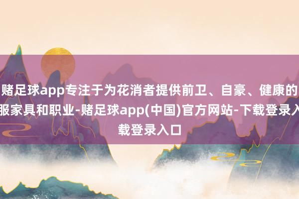 赌足球app专注于为花消者提供前卫、自豪、健康的鞋服家具和职业-赌足球app(中国)官方网站-下载登录入口