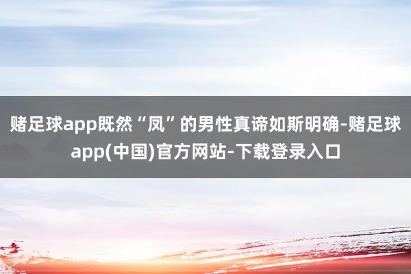 赌足球app既然“凤”的男性真谛如斯明确-赌足球app(中国)官方网站-下载登录入口