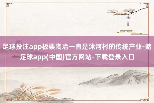 足球投注app板栗陶冶一直是沭河村的传统产业-赌足球app(中国)官方网站-下载登录入口