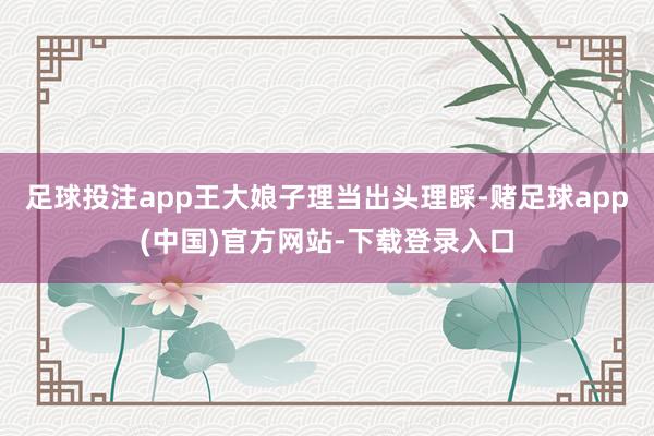 足球投注app王大娘子理当出头理睬-赌足球app(中国)官方网站-下载登录入口