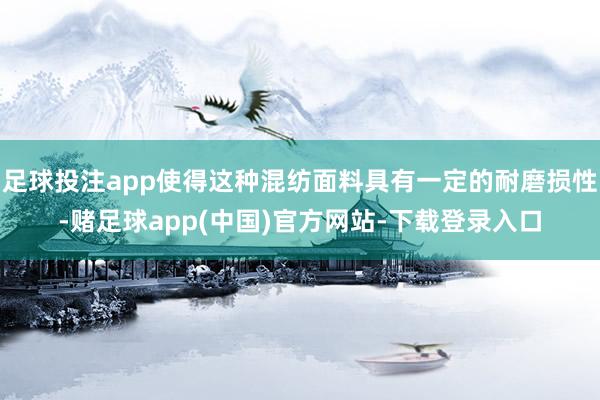 足球投注app使得这种混纺面料具有一定的耐磨损性-赌足球app(中国)官方网站-下载登录入口