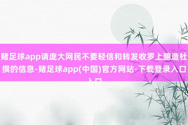 赌足球app请庞大网民不要轻信和转发收罗上臆造杜撰的信息-赌足球app(中国)官方网站-下载登录入口