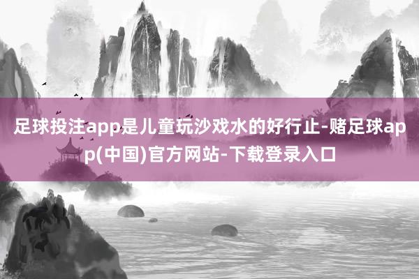 足球投注app是儿童玩沙戏水的好行止-赌足球app(中国)官方网站-下载登录入口