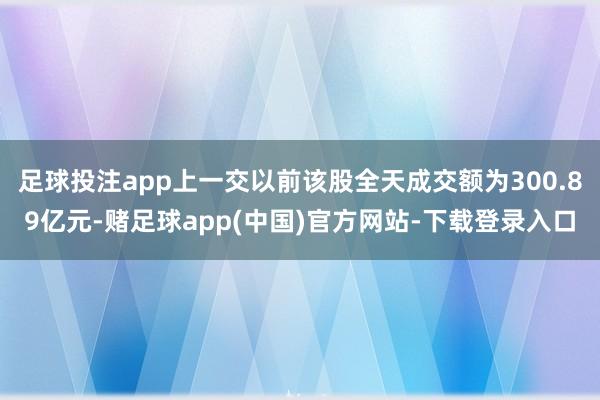 足球投注app上一交以前该股全天成交额为300.89亿元-赌足球app(中国)官方网站-下载登录入口