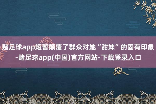 赌足球app短暂颠覆了群众对她“甜妹”的固有印象-赌足球app(中国)官方网站-下载登录入口