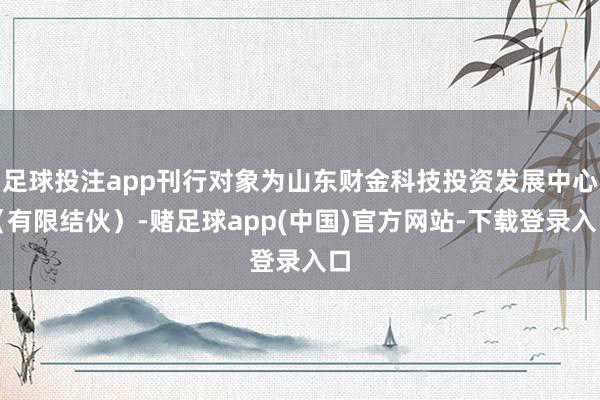足球投注app刊行对象为山东财金科技投资发展中心（有限结伙）-赌足球app(中国)官方网站-下载登录入口