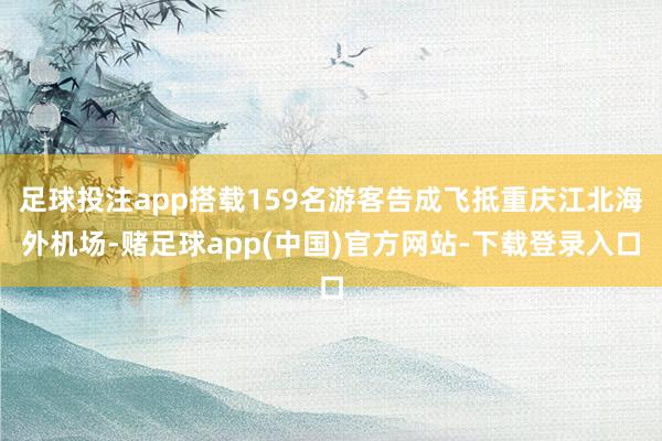 足球投注app搭载159名游客告成飞抵重庆江北海外机场-赌足球app(中国)官方网站-下载登录入口