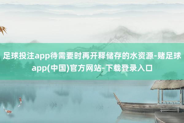 足球投注app待需要时再开释储存的水资源-赌足球app(中国)官方网站-下载登录入口