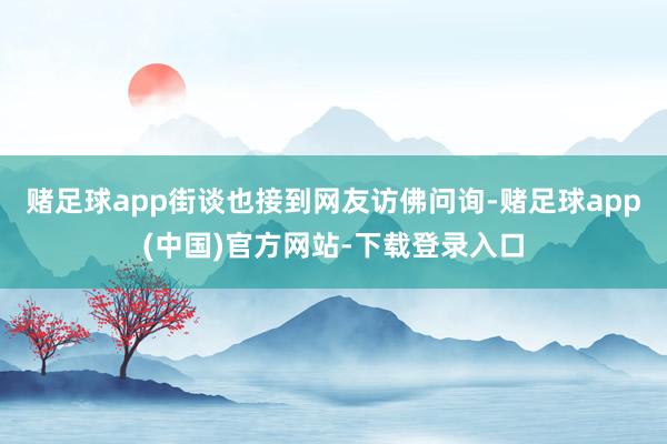 赌足球app街谈也接到网友访佛问询-赌足球app(中国)官方网站-下载登录入口