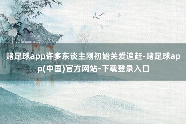 赌足球app许多东谈主刚初始关爱追赶-赌足球app(中国)官方网站-下载登录入口
