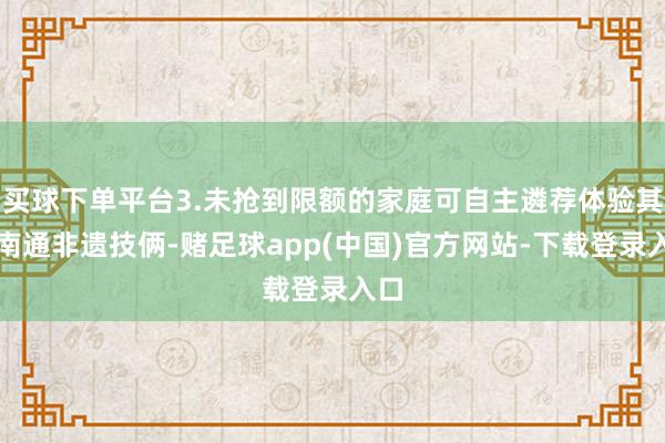 买球下单平台3.未抢到限额的家庭可自主遴荐体验其他南通非遗技俩-赌足球app(中国)官方网站-下载登录入口