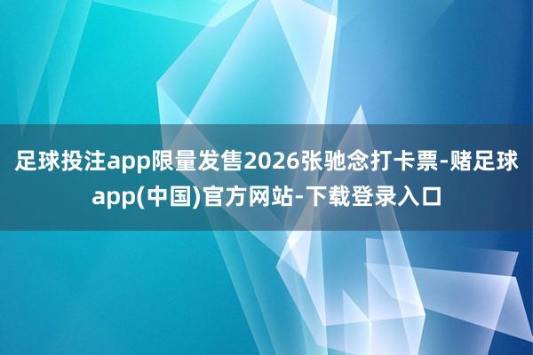 足球投注app限量发售2026张驰念打卡票-赌足球app(中国)官方网站-下载登录入口