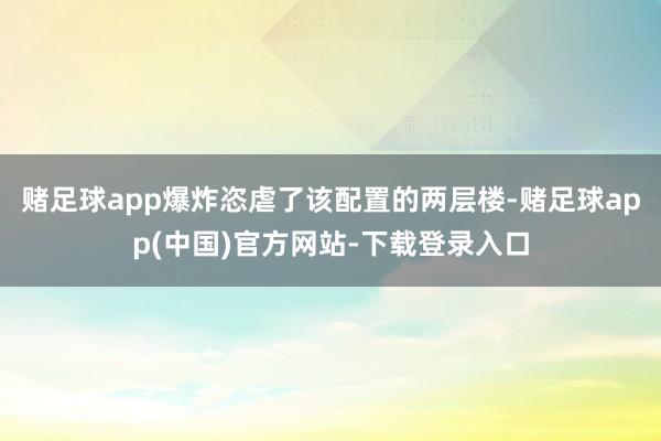 赌足球app爆炸恣虐了该配置的两层楼-赌足球app(中国)官方网站-下载登录入口