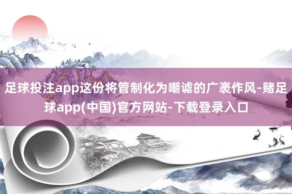 足球投注app这份将管制化为嘲谑的广袤作风-赌足球app(中国)官方网站-下载登录入口