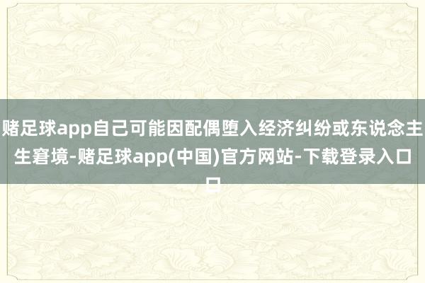 赌足球app自己可能因配偶堕入经济纠纷或东说念主生窘境-赌足球app(中国)官方网站-下载登录入口