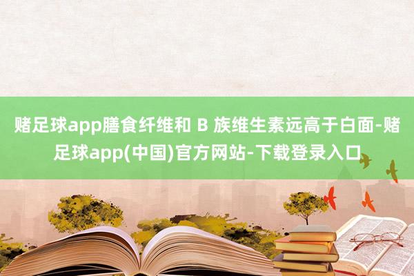 赌足球app膳食纤维和 B 族维生素远高于白面-赌足球app(中国)官方网站-下载登录入口