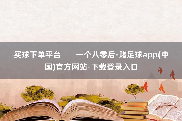 买球下单平台       一个八零后-赌足球app(中国)官方网站-下载登录入口