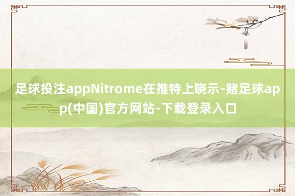 足球投注appNitrome在推特上晓示-赌足球app(中国)官方网站-下载登录入口