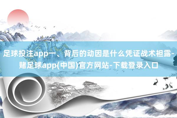 足球投注app一、背后的动因是什么凭证战术袒露-赌足球app(中国)官方网站-下载登录入口